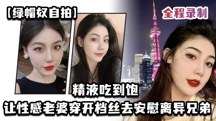 绿帽奴自拍让性感老婆穿开档丝去安慰离异兄弟精液吃到饱全程录制- www.jdav.vip